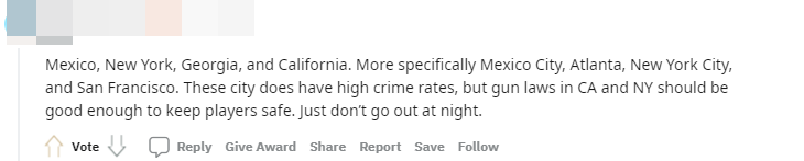 Mexico, New York, California và Georgia.  Cụ thể hơn là Thành phố Mexico, Atalanta, Thành phố New York và San Francisco.  Những thành phố này có tỷ lệ tội phạm cao, nhưng luật kiểm soát súng ở California và New York đủ tốt để bảo vệ người chơi.  Miễn là bạn không đi chơi đêm.